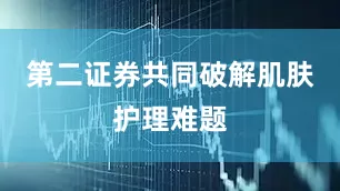 第二证券共同破解肌肤护理难题