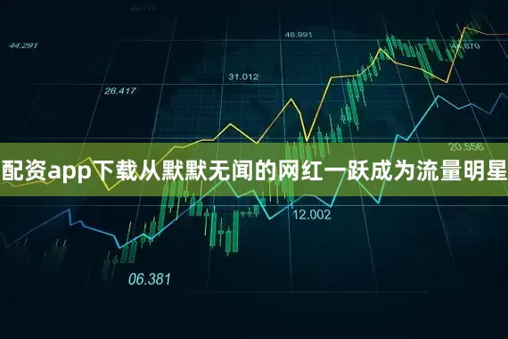 配资app下载从默默无闻的网红一跃成为流量明星