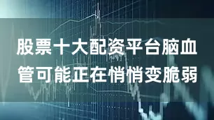 股票十大配资平台脑血管可能正在悄悄变脆弱