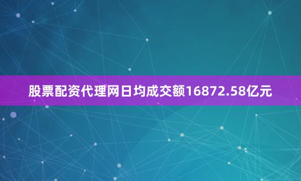 股票配资代理网日均成交额16872.58亿元