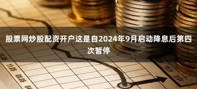 股票网炒股配资开户这是自2024年9月启动降息后第四次暂停