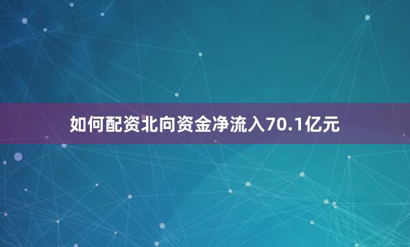 如何配资北向资金净流入70.1亿元