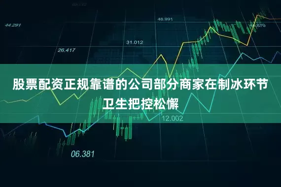 股票配资正规靠谱的公司部分商家在制冰环节卫生把控松懈