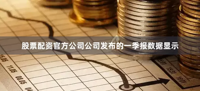 股票配资官方公司公司发布的一季报数据显示