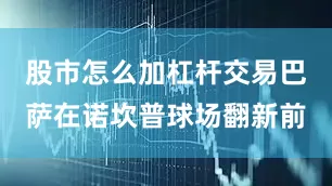 股市怎么加杠杆交易巴萨在诺坎普球场翻新前