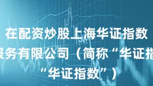 在配资炒股上海华证指数信息服务有限公司（简称“华证指数”）