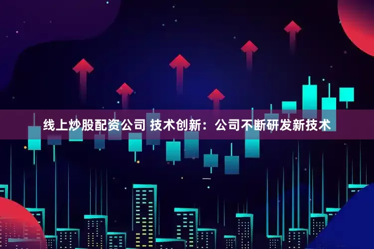 线上炒股配资公司 技术创新：公司不断研发新技术