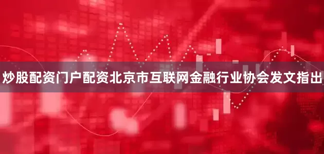 炒股配资门户配资北京市互联网金融行业协会发文指出
