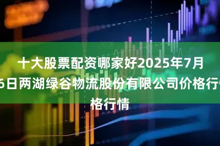十大股票配资哪家好2025年7月16日两湖绿谷物流股份有限公司价格行情
