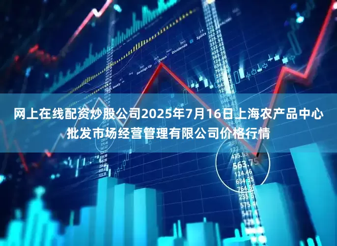 网上在线配资炒股公司2025年7月16日上海农产品中心批发市场经营管理有限公司价格行情