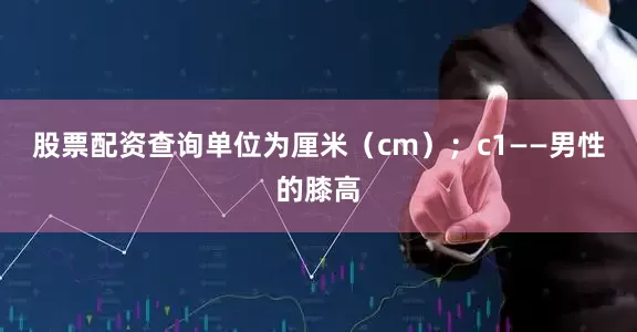 股票配资查询单位为厘米（cm）；c1——男性的膝高