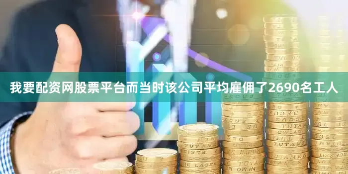 我要配资网股票平台而当时该公司平均雇佣了2690名工人
