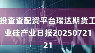 投查查配资平台瑞达期货工业硅产业日报20250721