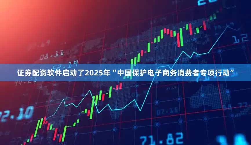 证券配资软件启动了2025年“中国保护电子商务消费者专项行动”
