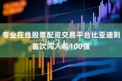 专业在线股票配资交易平台比亚迪则首次闯入前100强