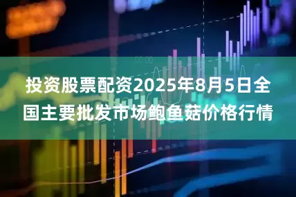 投资股票配资2025年8月5日全国主要批发市场鲍鱼菇价格行情