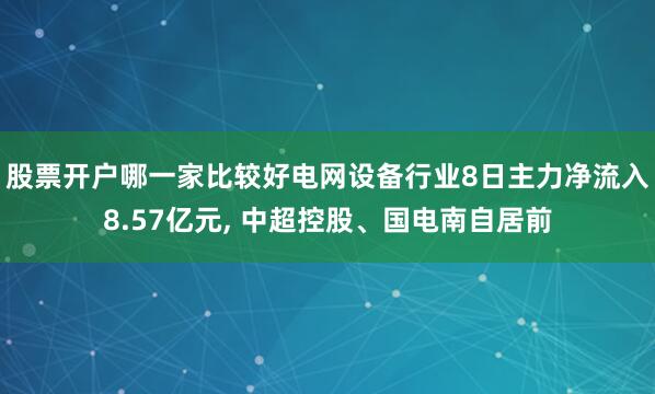 股票开户哪一家比较好电网设备行业8日主力净流入8.57亿元, 中超控股、国电南自居前