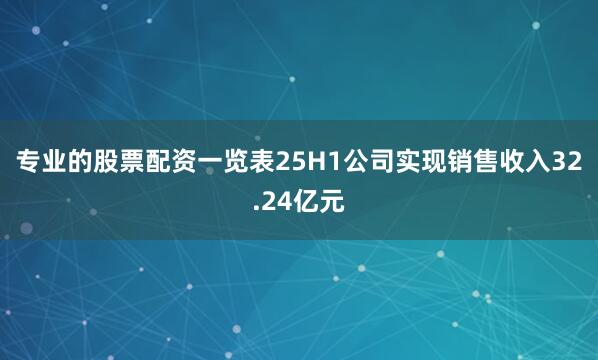 专业的股票配资一览表25H1公司实现销售收入32.24亿元