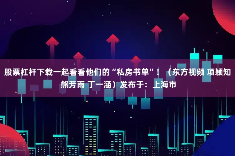 股票杠杆下载一起看看他们的“私房书单”！（东方视频 项颖知 熊芳雨 丁一涵）发布于：上海市