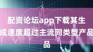 配资论坛app下载其生成速度超过主流同类型产品