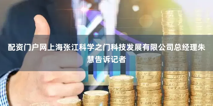 配资门户网上海张江科学之门科技发展有限公司总经理朱慧告诉记者