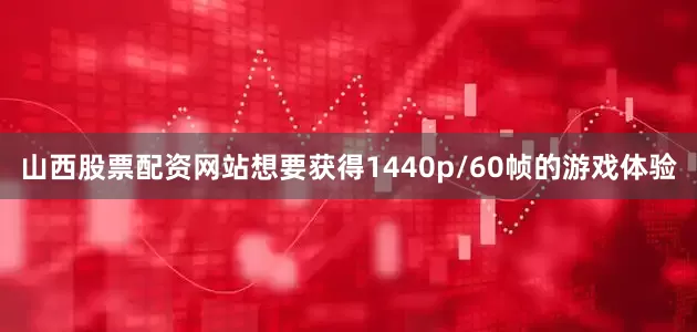 山西股票配资网站想要获得1440p/60帧的游戏体验