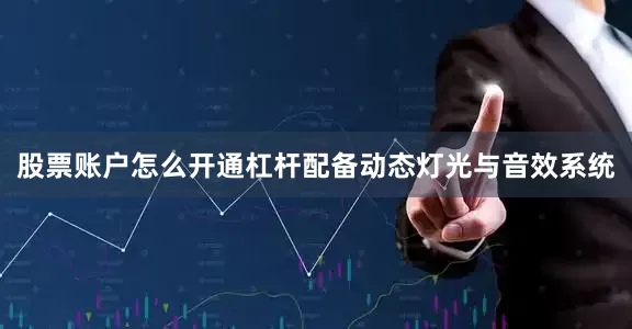 股票账户怎么开通杠杆配备动态灯光与音效系统