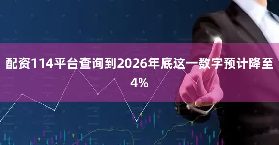 配资114平台查询到2026年底这一数字预计降至4%