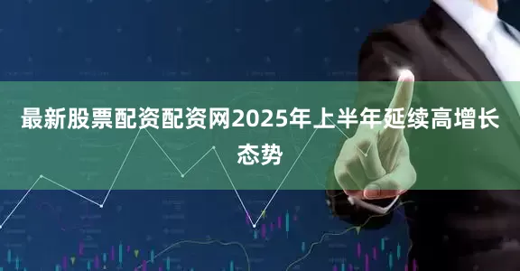 最新股票配资配资网2025年上半年延续高增长态势