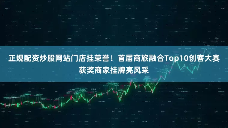 正规配资炒股网站门店挂荣誉！首届商旅融合Top10创客大赛获奖商家挂牌亮风采