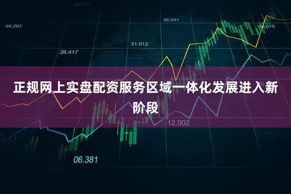 正规网上实盘配资服务区域一体化发展进入新阶段