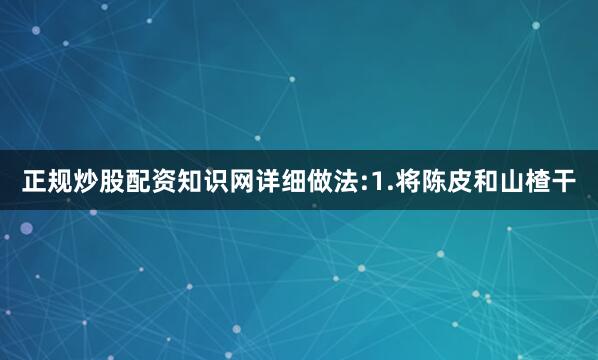 正规炒股配资知识网详细做法:1.将陈皮和山楂干