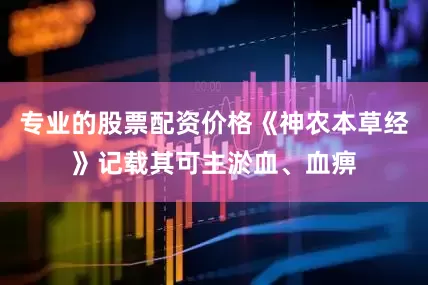 专业的股票配资价格《神农本草经》记载其可主淤血、血痹