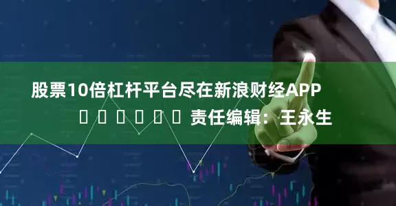 股票10倍杠杆平台尽在新浪财经APP            						责任编辑：王永生