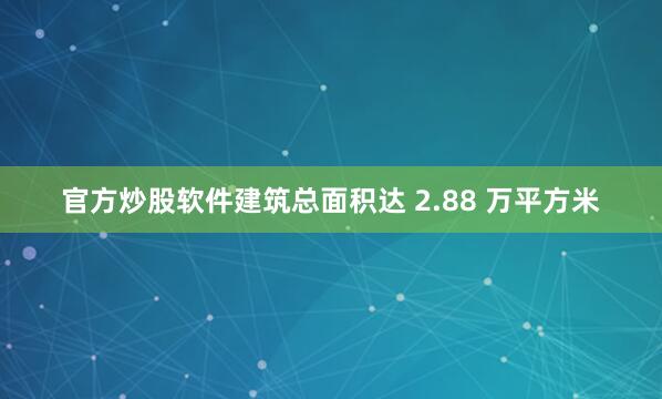 官方炒股软件建筑总面积达 2.88 万平方米