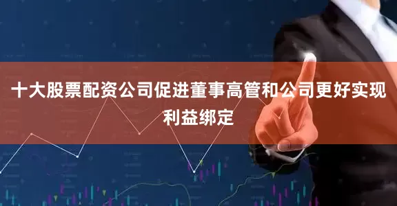 十大股票配资公司促进董事高管和公司更好实现利益绑定