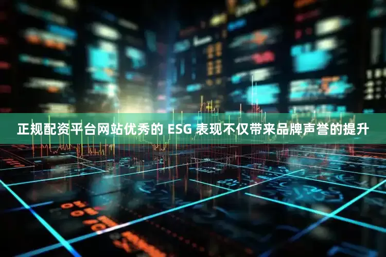 正规配资平台网站优秀的 ESG 表现不仅带来品牌声誉的提升