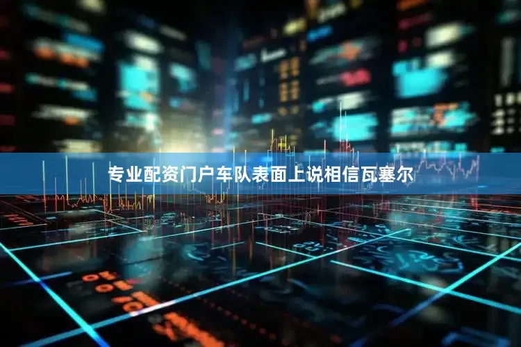 专业配资门户车队表面上说相信瓦塞尔