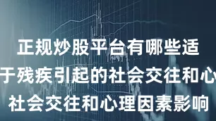 正规炒股平台有哪些适当考虑由于残疾引起的社会交往和心理因素影响