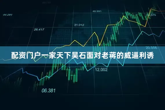 配资门户一家天下吴石面对老蒋的威逼利诱