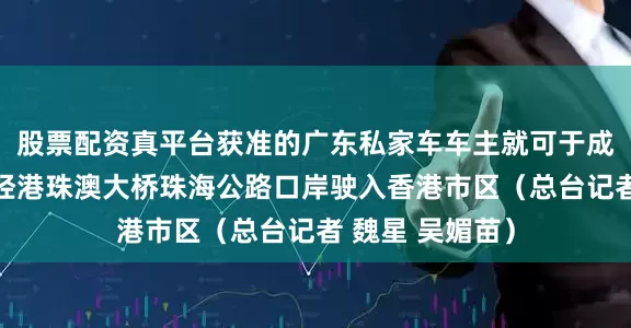 股票配资真平台获准的广东私家车车主就可于成功预约后驾车经港珠澳大桥珠海公路口岸驶入香港市区（总台记者 魏星 吴媚苗）