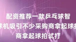 配资推荐一款乒乓球智能发球机吸引不少采购商拿起球拍试打