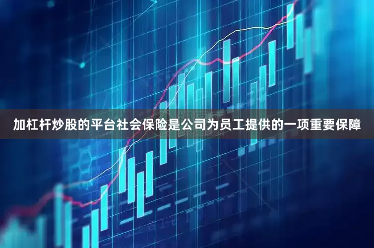 加杠杆炒股的平台社会保险是公司为员工提供的一项重要保障
