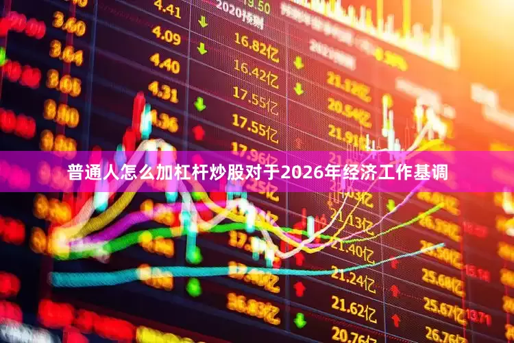 普通人怎么加杠杆炒股对于2026年经济工作基调