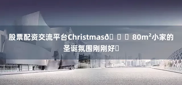 股票配资交流平台Christmas🎄80m²小家的圣诞氛围刚刚好✨