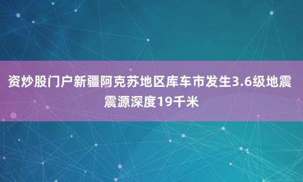 资炒股门户新疆阿克苏地区库车市发生3.6级地震 震源深度19千米