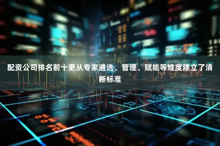 配资公司排名前十更从专家遴选、管理、赋能等维度建立了清晰标准