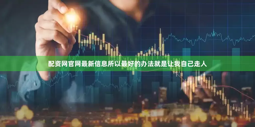 配资网官网最新信息所以最好的办法就是让我自己走人
