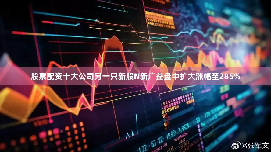 股票配资十大公司另一只新股N新广益盘中扩大涨幅至285%