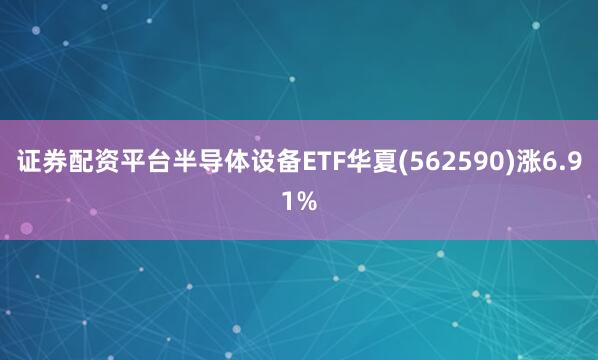 证券配资平台半导体设备ETF华夏(562590)涨6.91%